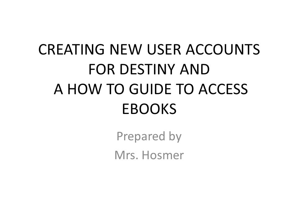 CREATING NEW USER ACCOUNTS FOR DESTINY AND A HOW TO GUIDE TO ACCESS EBOOKS Prepared by Mrs. Hosmer