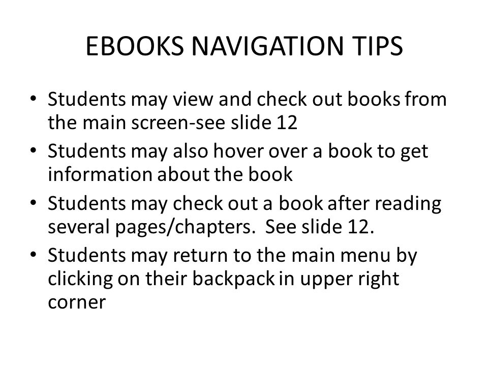 EBOOKS NAVIGATION TIPS Students may view and check out books from the main screen-see slide 12 Students may also hover over a book to get information about the book Students may check out a book after reading several pages/chapters.