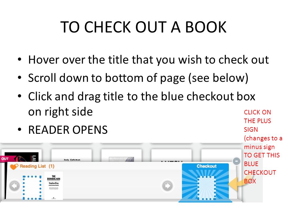 TO CHECK OUT A BOOK Hover over the title that you wish to check out Scroll down to bottom of page (see below) Click and drag title to the blue checkout box on right side READER OPENS CLICK ON THE PLUS SIGN (changes to a minus sign TO GET THIS BLUE CHECKOUT BOX