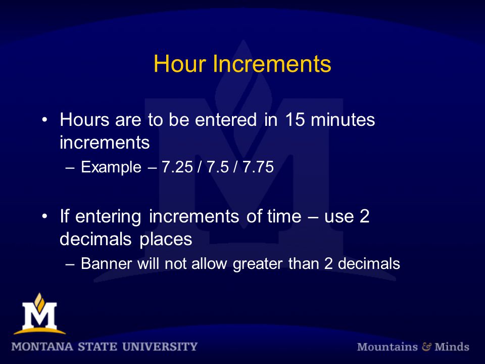 Hour Increments Hours are to be entered in 15 minutes increments –Example – 7.25 / 7.5 / 7.75 If entering increments of time – use 2 decimals places –Banner will not allow greater than 2 decimals