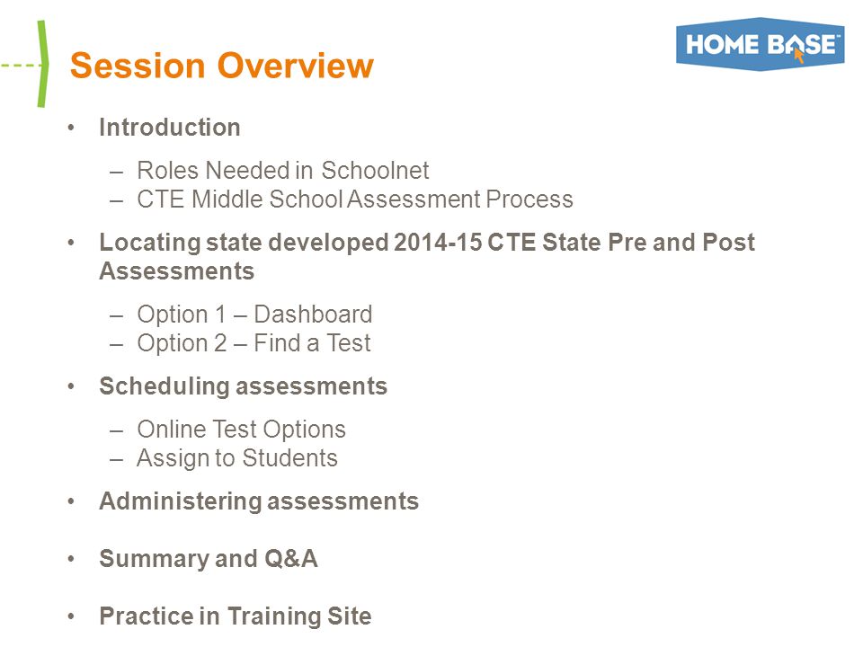 Introduction –Roles Needed in Schoolnet –CTE Middle School Assessment Process Locating state developed CTE State Pre and Post Assessments –Option 1 – Dashboard –Option 2 – Find a Test Scheduling assessments –Online Test Options –Assign to Students Administering assessments Summary and Q&A Practice in Training Site Session Overview
