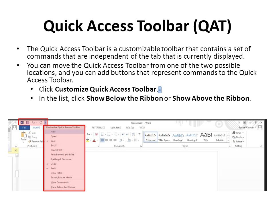 Quick Access Toolbar (QAT) The Quick Access Toolbar is a customizable toolbar that contains a set of commands that are independent of the tab that is currently displayed.
