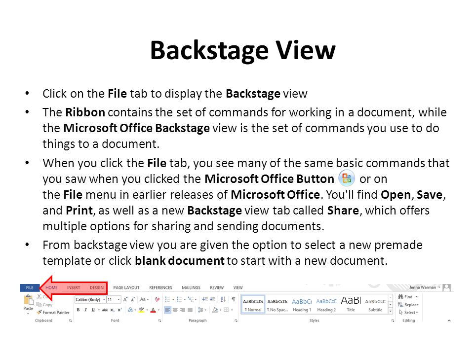 Backstage View Click on the File tab to display the Backstage view The Ribbon contains the set of commands for working in a document, while the Microsoft Office Backstage view is the set of commands you use to do things to a document.