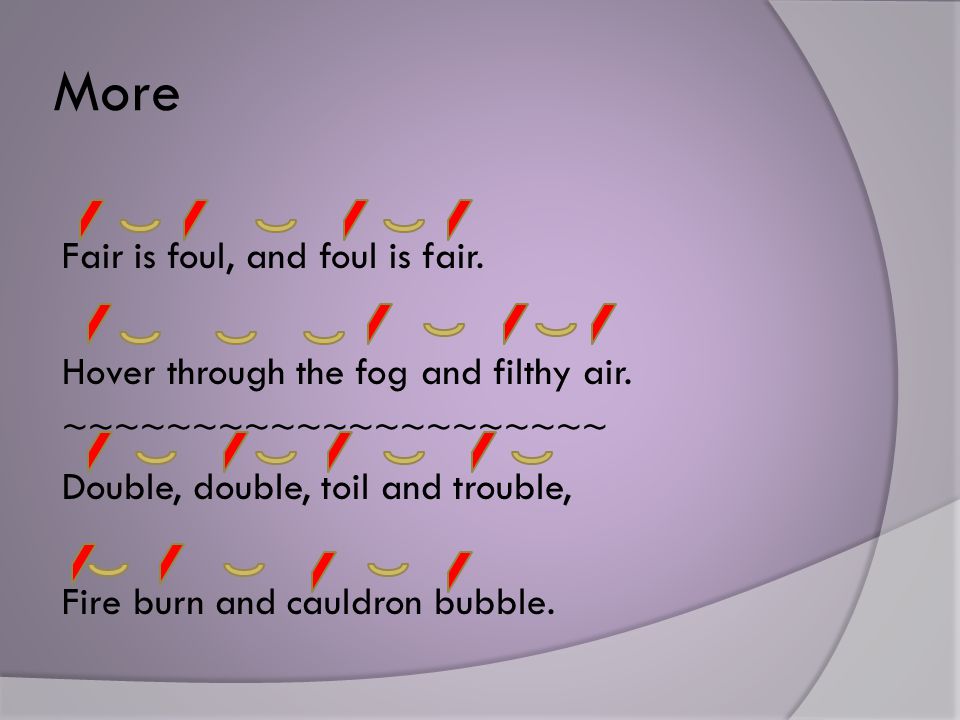 More Fair is foul, and foul is fair. Hover through the fog and filthy air.