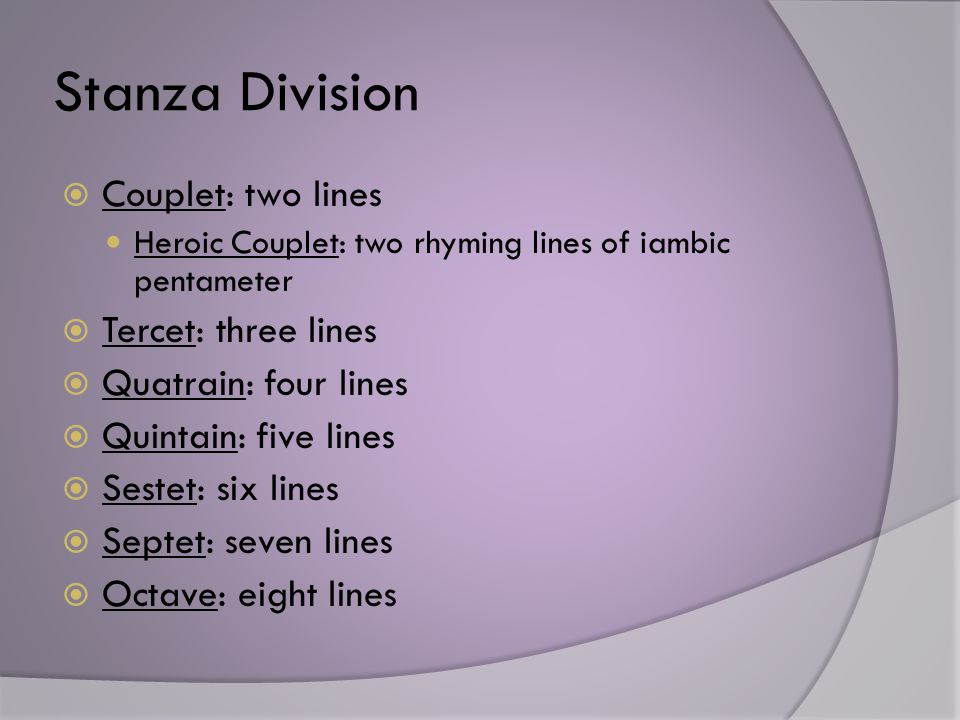 Stanza Division  Couplet: two lines Heroic Couplet: two rhyming lines of iambic pentameter  Tercet: three lines  Quatrain: four lines  Quintain: five lines  Sestet: six lines  Septet: seven lines  Octave: eight lines