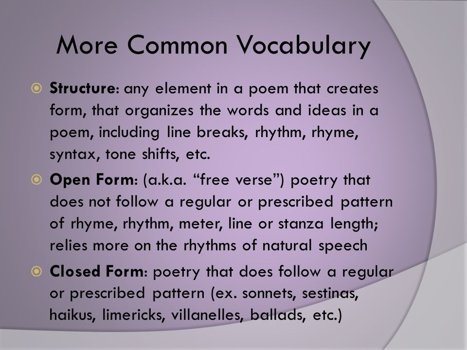 More Common Vocabulary  Structure: any element in a poem that creates form, that organizes the words and ideas in a poem, including line breaks, rhythm, rhyme, syntax, tone shifts, etc.