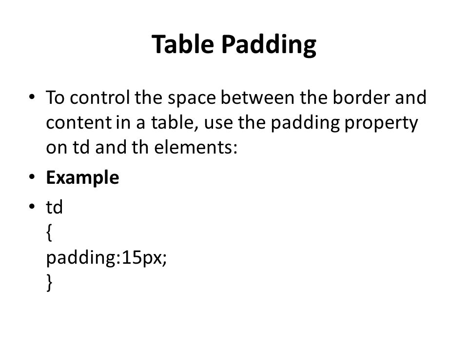 Table Padding To control the space between the border and content in a table, use the padding property on td and th elements: Example td { padding:15px; }