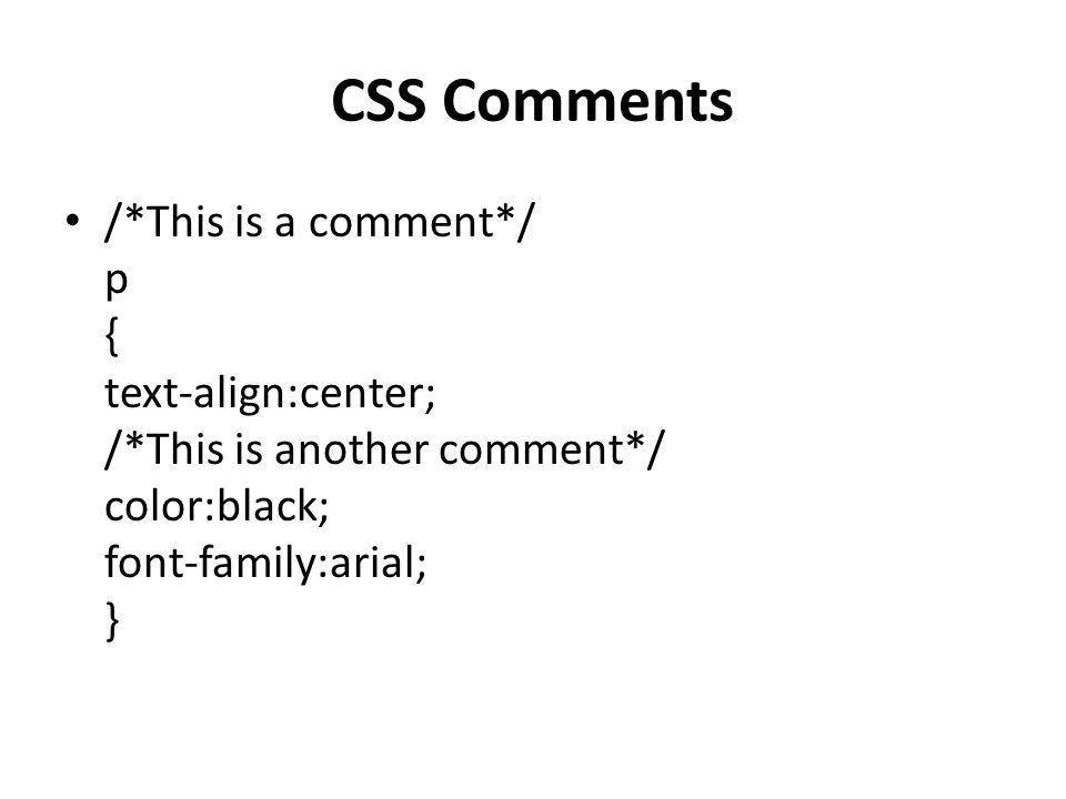 CSS Comments /*This is a comment*/ p { text-align:center; /*This is another comment*/ color:black; font-family:arial; }