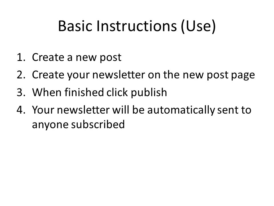 Basic Instructions (Use) 1.Create a new post 2.Create your newsletter on the new post page 3.When finished click publish 4.Your newsletter will be automatically sent to anyone subscribed