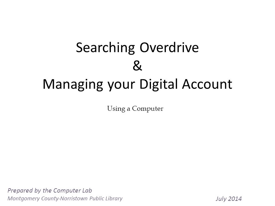 Searching Overdrive & Managing your Digital Account 1 Using a Computer Prepared by the Computer Lab Montgomery County-Norristown Public Library July 2014