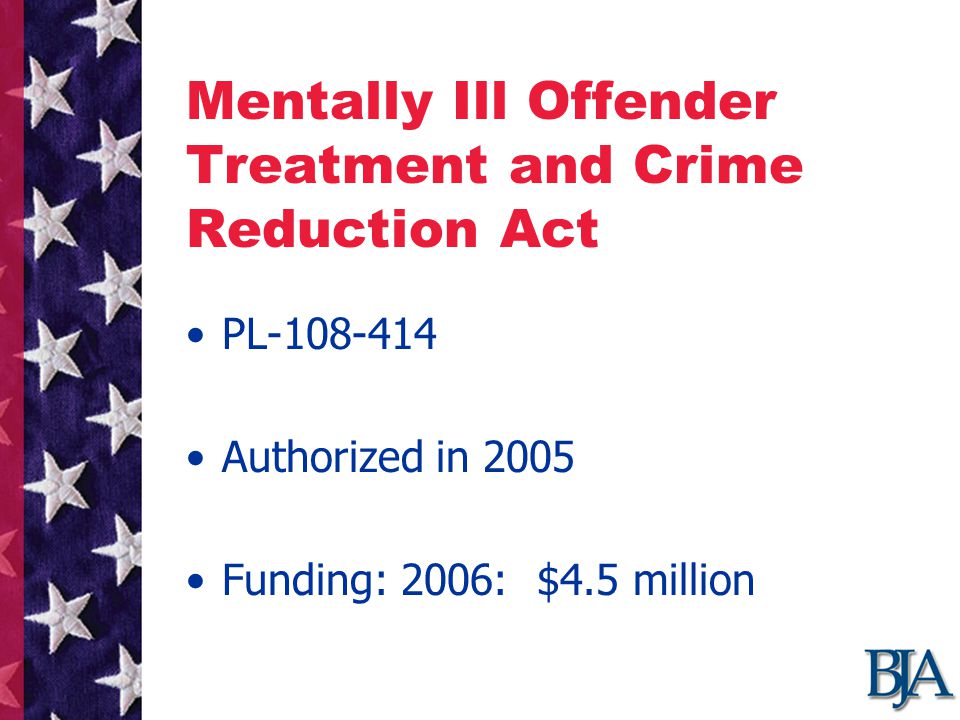 Mentally Ill Offender Treatment and Crime Reduction Act PL Authorized in 2005 Funding: 2006: $4.5 million