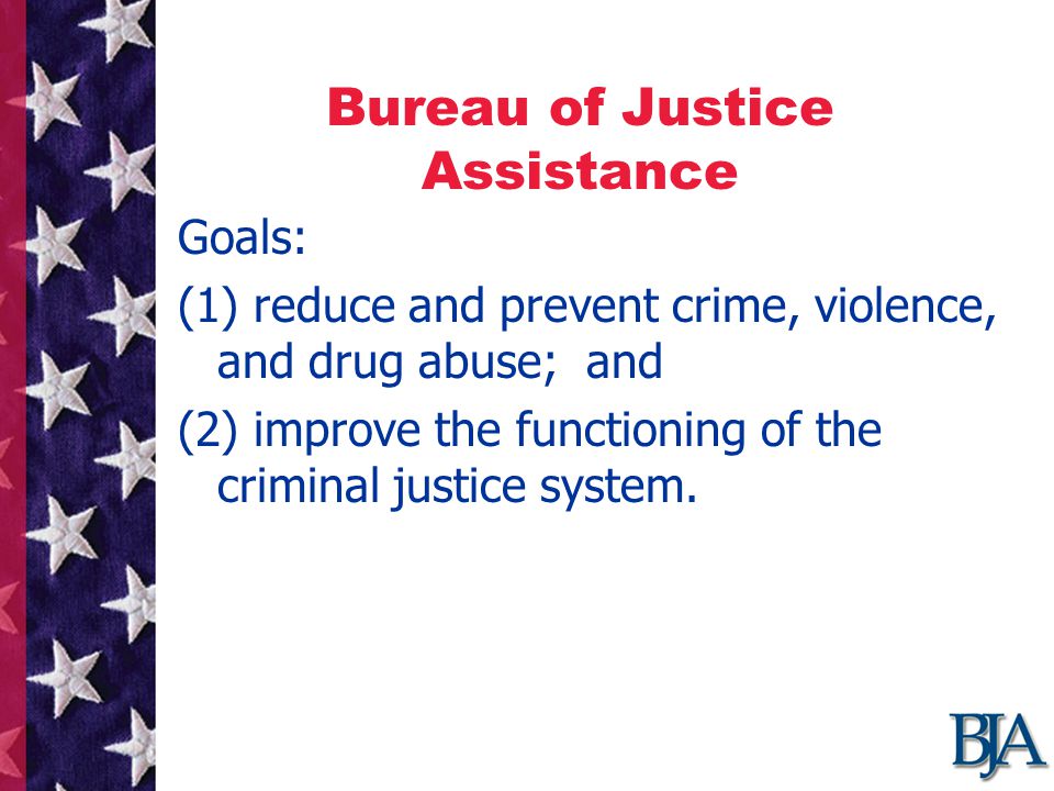 Bureau of Justice Assistance Goals: (1) reduce and prevent crime, violence, and drug abuse; and (2) improve the functioning of the criminal justice system.