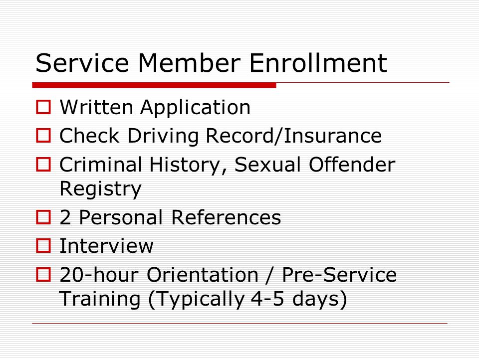 Service Member Enrollment  Written Application  Check Driving Record/Insurance  Criminal History, Sexual Offender Registry  2 Personal References  Interview  20-hour Orientation / Pre-Service Training (Typically 4-5 days)