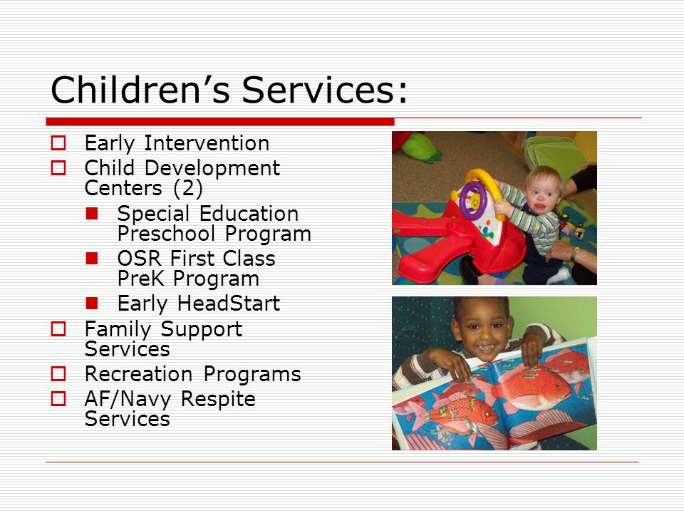 Children’s Services:  Early Intervention  Child Development Centers (2) Special Education Preschool Program OSR First Class PreK Program Early HeadStart  Family Support Services  Recreation Programs  AF/Navy Respite Services