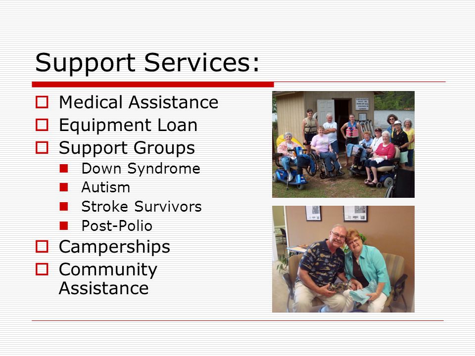 Support Services:  Medical Assistance  Equipment Loan  Support Groups Down Syndrome Autism Stroke Survivors Post-Polio  Camperships  Community Assistance