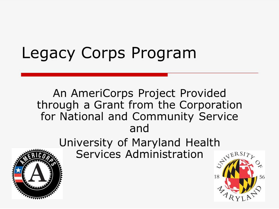 Legacy Corps Program An AmeriCorps Project Provided through a Grant from the Corporation for National and Community Service and University of Maryland Health Services Administration