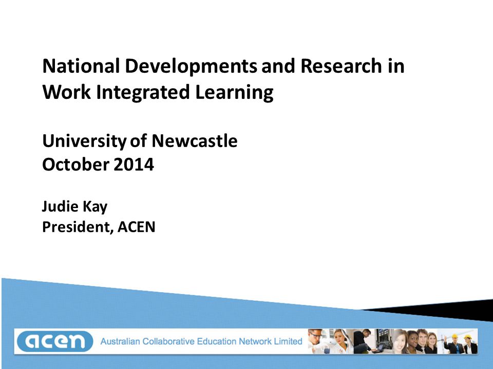 National Developments and Research in Work Integrated Learning University of Newcastle October 2014 Judie Kay President, ACEN