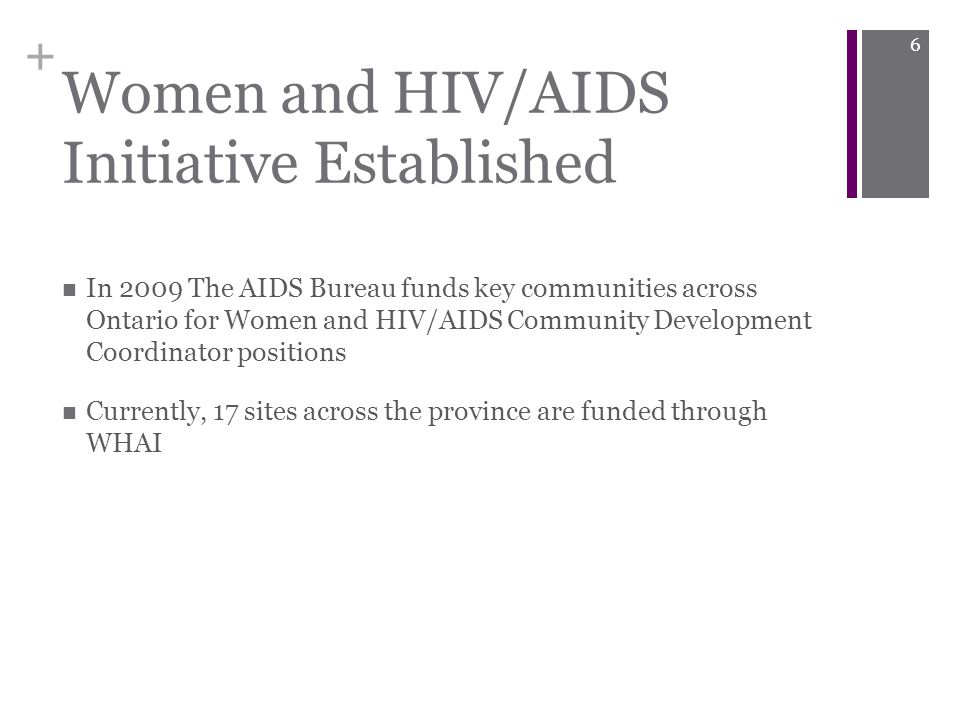 + Women and HIV/AIDS Initiative Established In 2009 The AIDS Bureau funds key communities across Ontario for Women and HIV/AIDS Community Development Coordinator positions Currently, 17 sites across the province are funded through WHAI 6
