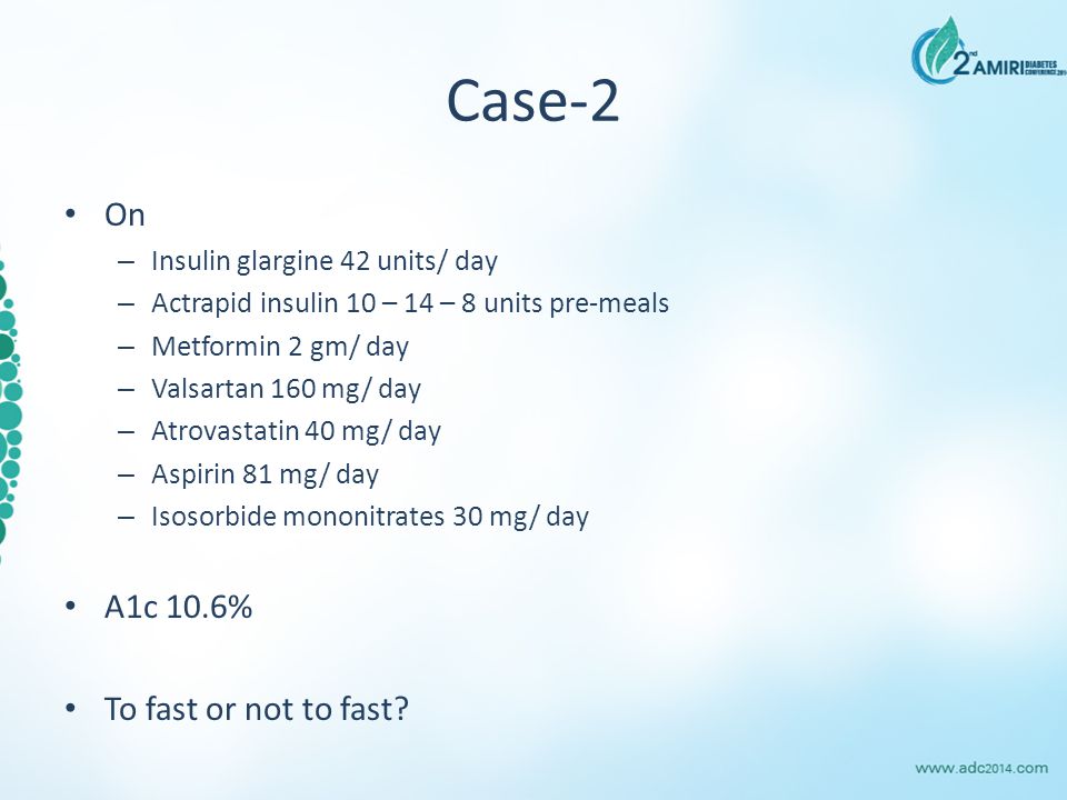 Case-2 On – Insulin glargine 42 units/ day – Actrapid insulin 10 – 14 – 8 units pre-meals – Metformin 2 gm/ day – Valsartan 160 mg/ day – Atrovastatin 40 mg/ day – Aspirin 81 mg/ day – Isosorbide mononitrates 30 mg/ day A1c 10.6% To fast or not to fast