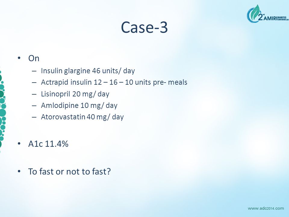 Case-3 On – Insulin glargine 46 units/ day – Actrapid insulin 12 – 16 – 10 units pre- meals – Lisinopril 20 mg/ day – Amlodipine 10 mg/ day – Atorovastatin 40 mg/ day A1c 11.4% To fast or not to fast