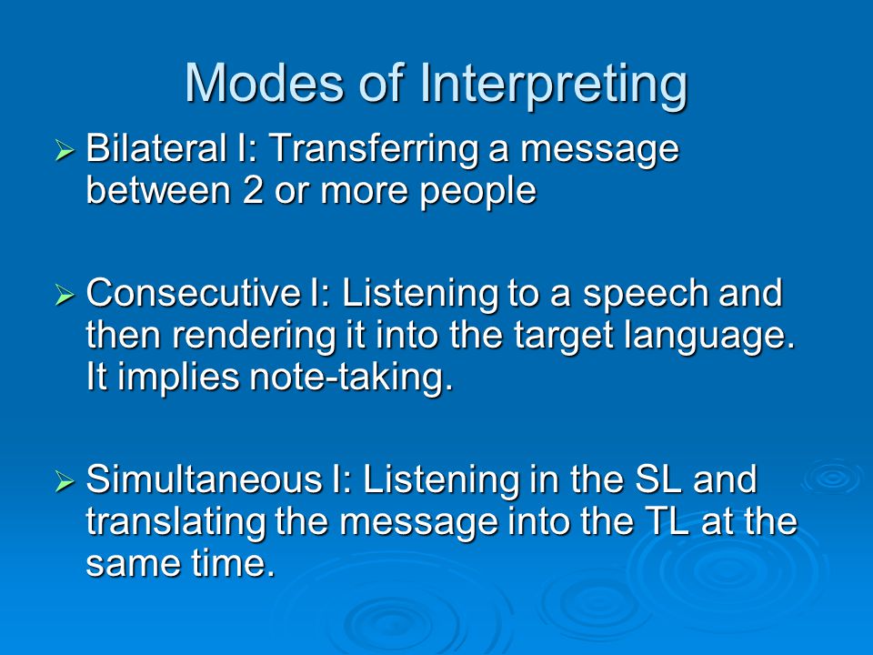 Modes of Interpreting  Bilateral I: Transferring a message between 2 or more people  Consecutive I: Listening to a speech and then rendering it into the target language.