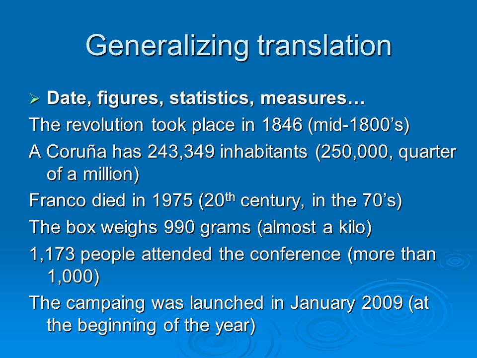 Generalizing translation  Date, figures, statistics, measures… The revolution took place in 1846 (mid-1800’s) A Coruña has 243,349 inhabitants (250,000, quarter of a million) Franco died in 1975 (20 th century, in the 70’s) The box weighs 990 grams (almost a kilo) 1,173 people attended the conference (more than 1,000) The campaing was launched in January 2009 (at the beginning of the year)