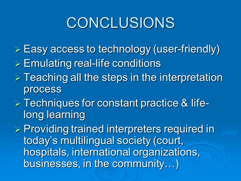 CONCLUSIONS  Easy access to technology (user-friendly)  Emulating real-life conditions  Teaching all the steps in the interpretation process  Techniques for constant practice & life- long learning  Providing trained interpreters required in today’s multilingual society (court, hospitals, international organizations, businesses, in the community…)