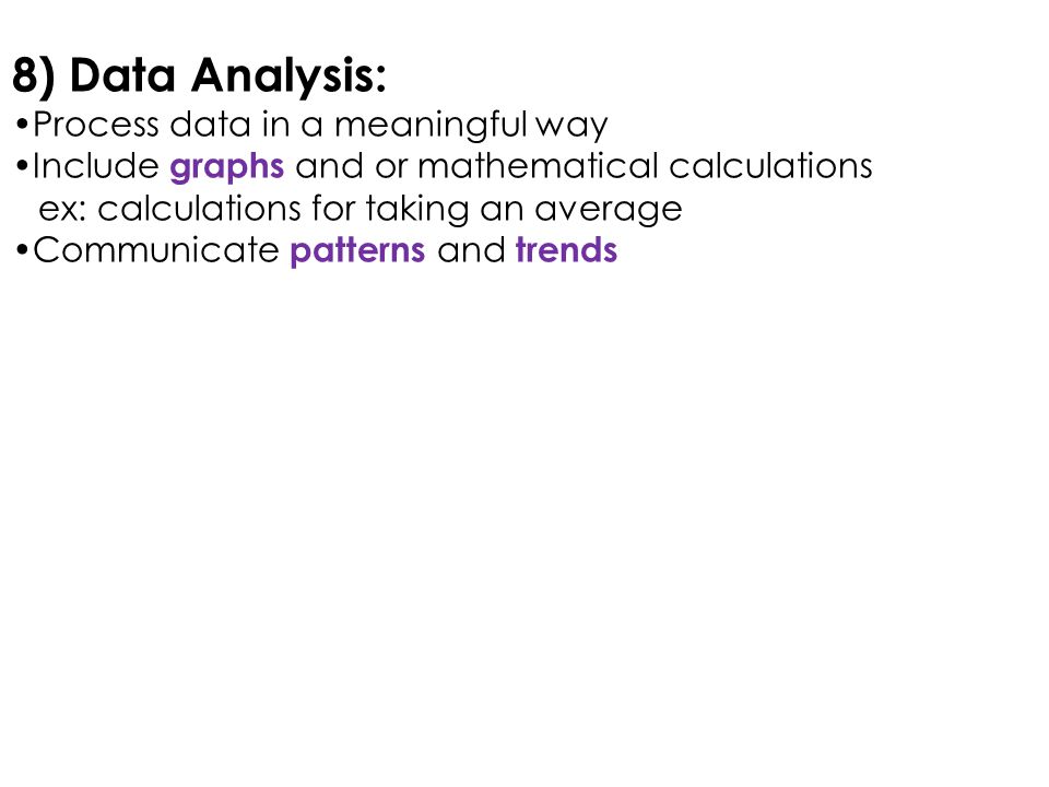 8) Data Analysis: Process data in a meaningful way Include graphs and or mathematical calculations ex: calculations for taking an average Communicate patterns and trends