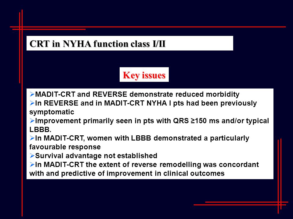 Key issues  MADIT-CRT and REVERSE demonstrate reduced morbidity  In REVERSE and in MADIT-CRT NYHA I pts had been previously symptomatic  Improvement primarily seen in pts with QRS ≥150 ms and/or typical LBBB.