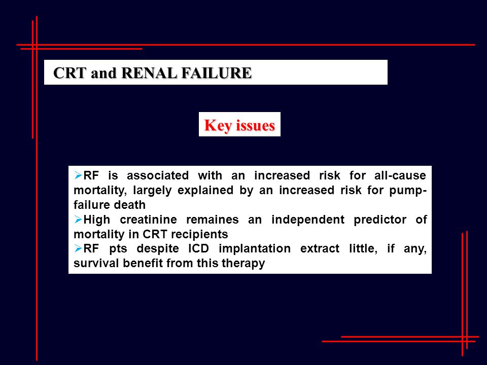 Key issues  RF is associated with an increased risk for all-cause mortality, largely explained by an increased risk for pump- failure death  High creatinine remaines an independent predictor of mortality in CRT recipients  RF pts despite ICD implantation extract little, if any, survival benefit from this therapy