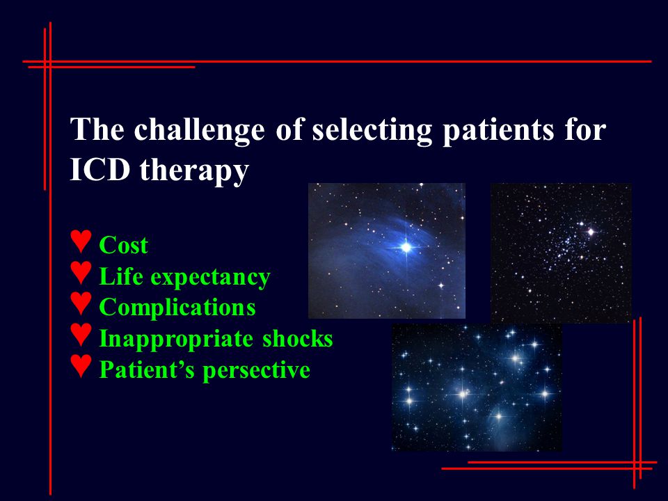 The challenge of selecting patients for ICD therapy ♥ Cost ♥ Life expectancy ♥ Complications ♥ Inappropriate shocks ♥ Patient’s persective