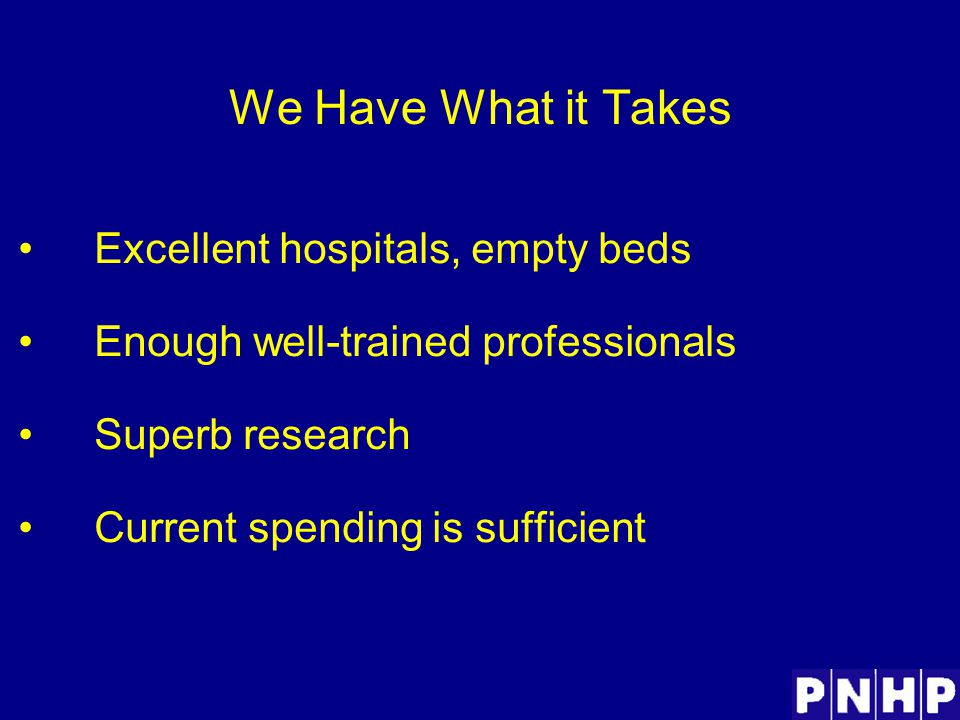 We Have What it Takes Excellent hospitals, empty beds Enough well-trained professionals Superb research Current spending is sufficient