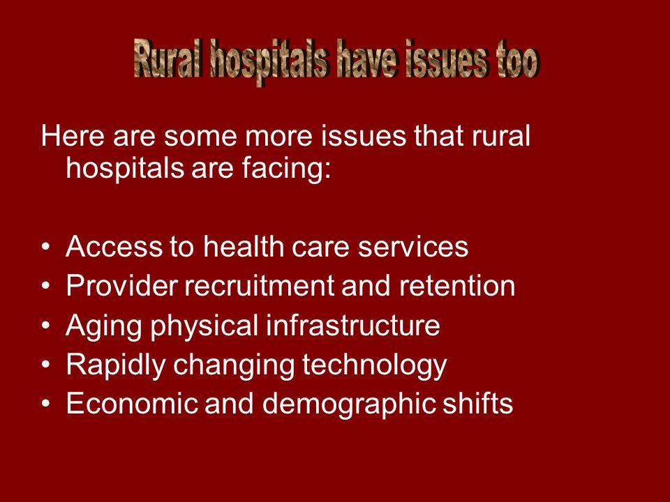 Here are some more issues that rural hospitals are facing: Access to health care services Provider recruitment and retention Aging physical infrastructure Rapidly changing technology Economic and demographic shifts
