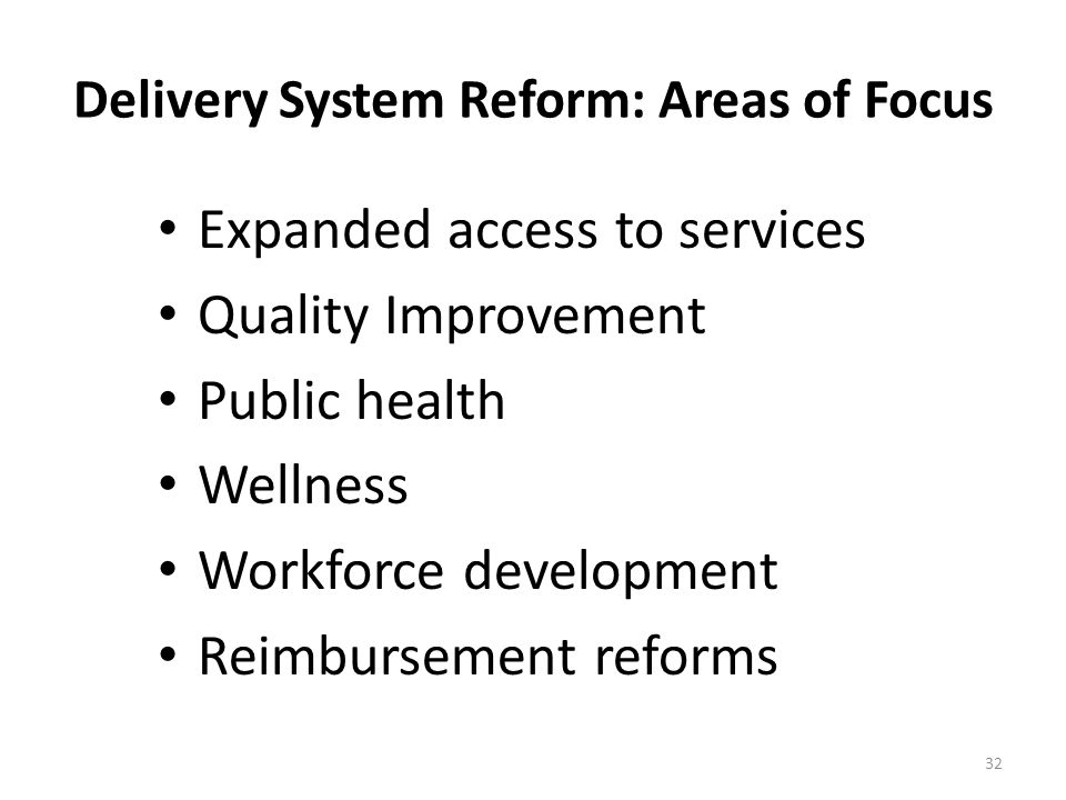 Delivery System Reform: Areas of Focus Expanded access to services Quality Improvement Public health Wellness Workforce development Reimbursement reforms 32