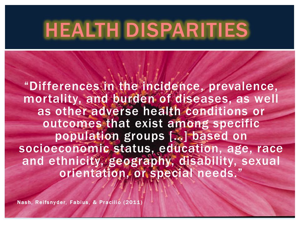 Differences in the incidence, prevalence, mortality, and burden of diseases, as well as other adverse health conditions or outcomes that exist among specific population groups […] based on socioeconomic status, education, age, race and ethnicity, geography, disability, sexual orientation, or special needs. Nash, Reifsnyder, Fabius, & Pracilio (2011)