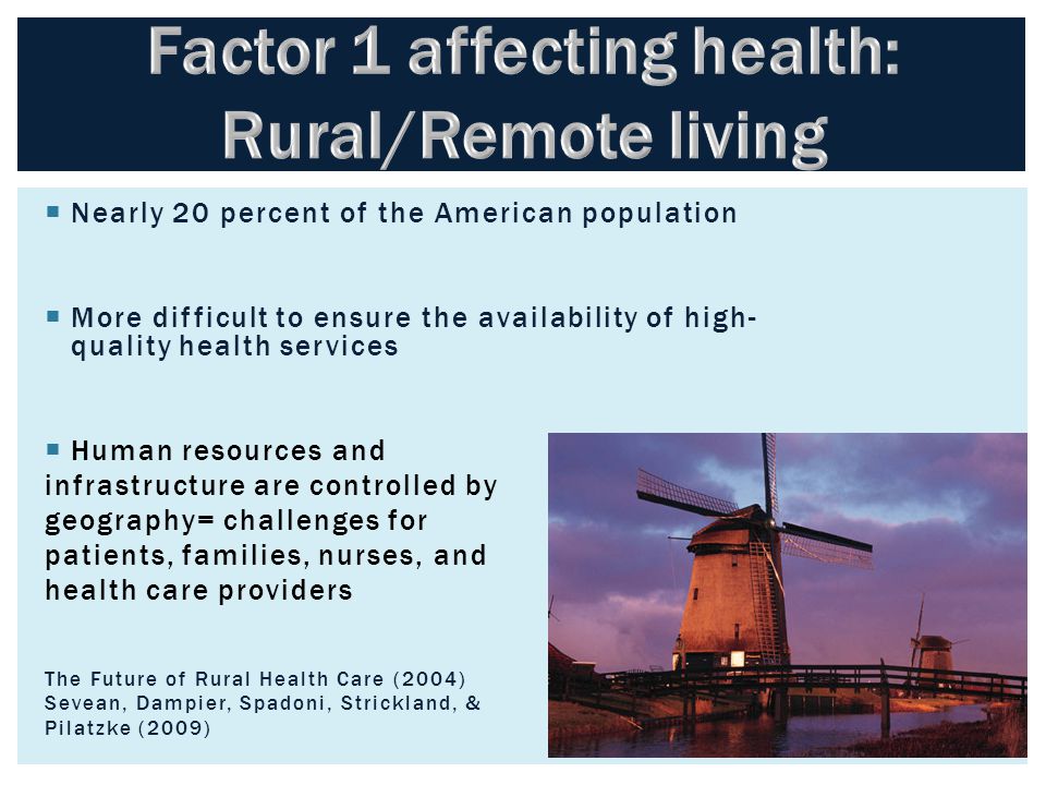  Nearly 20 percent of the American population  More difficult to ensure the availability of high- quality health services  Human resources and infrastructure are controlled by geography= challenges for patients, families, nurses, and health care providers The Future of Rural Health Care (2004) Sevean, Dampier, Spadoni, Strickland, & Pilatzke (2009)