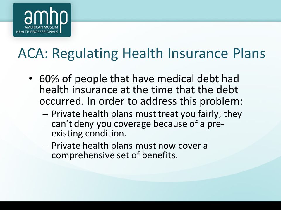 ACA: Regulating Health Insurance Plans 60% of people that have medical debt had health insurance at the time that the debt occurred.