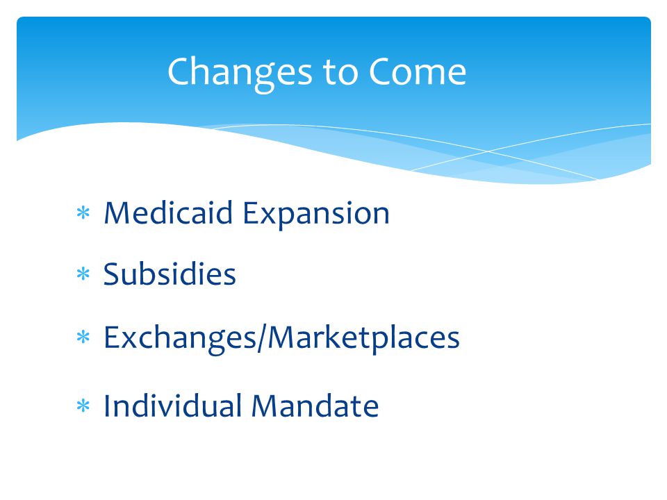  Medicaid Expansion  Subsidies  Exchanges/Marketplaces  Individual Mandate Changes to Come