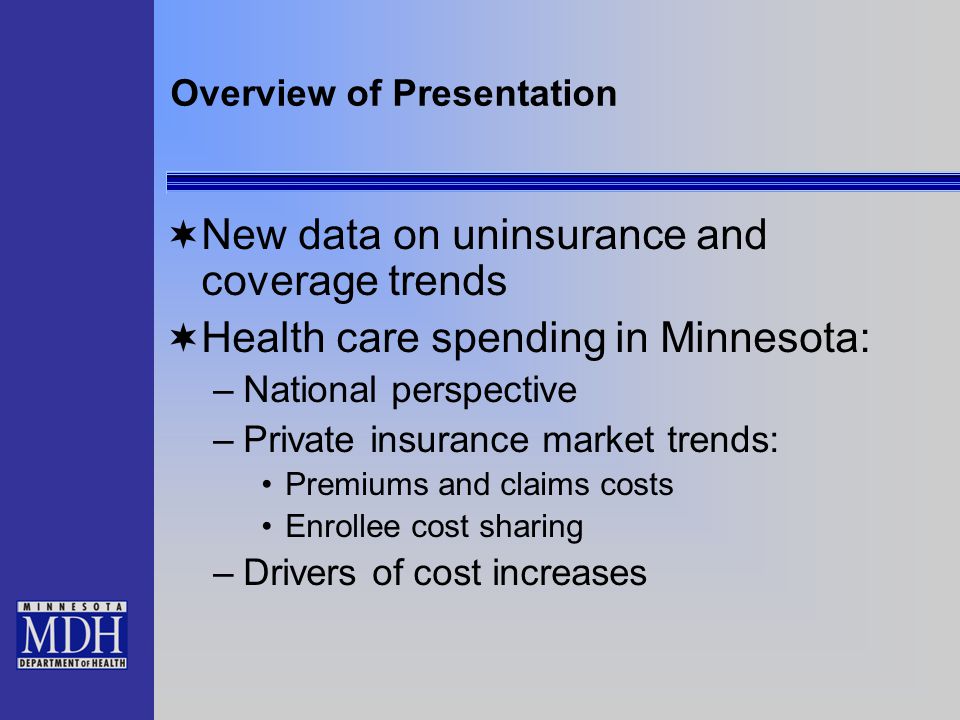 Overview of Presentation  New data on uninsurance and coverage trends  Health care spending in Minnesota: –National perspective –Private insurance market trends: Premiums and claims costs Enrollee cost sharing –Drivers of cost increases
