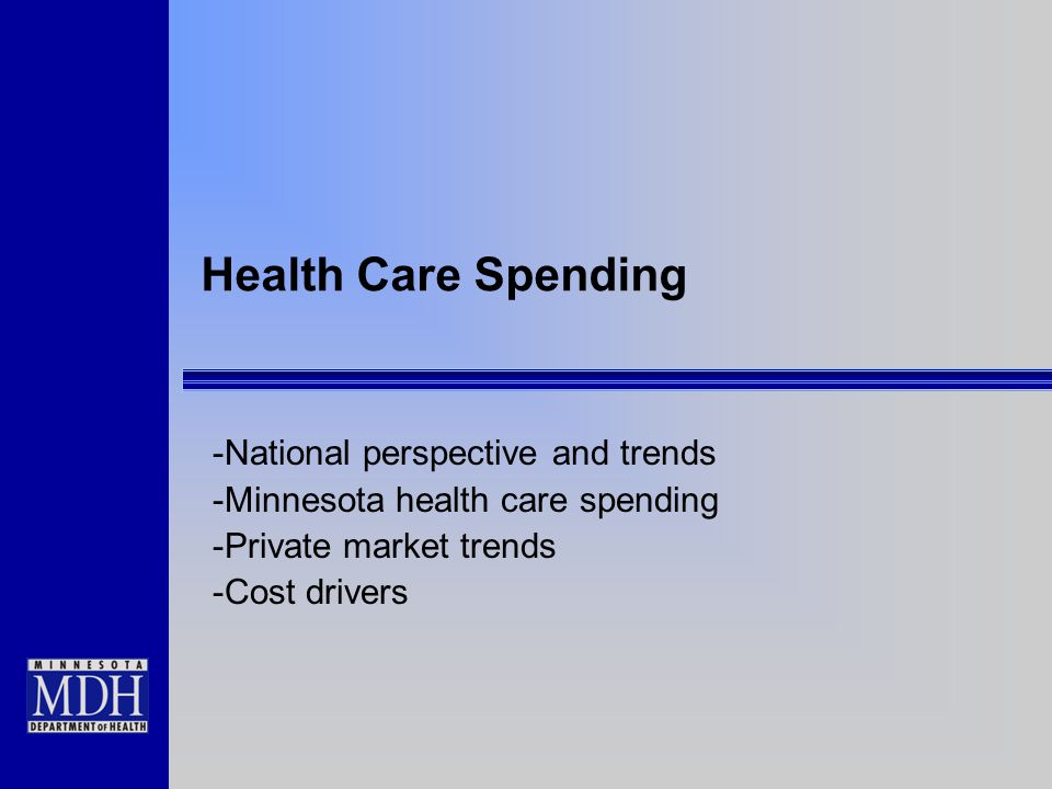 Health Care Spending -National perspective and trends -Minnesota health care spending -Private market trends -Cost drivers