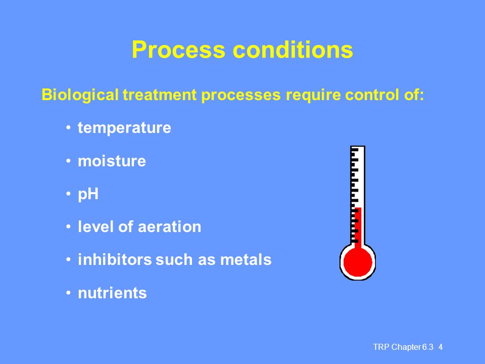 TRP Chapter Process conditions Biological treatment processes require control of: temperature moisture pH level of aeration inhibitors such as metals nutrients
