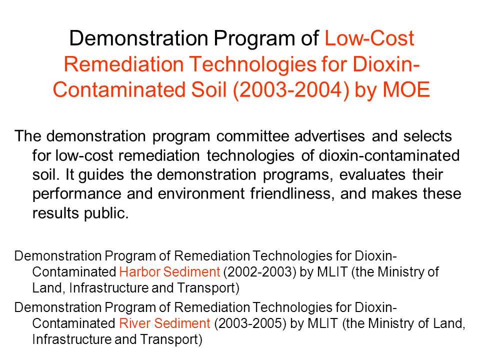 Demonstration Program of Low-Cost Remediation Technologies for Dioxin- Contaminated Soil ( ) by MOE The demonstration program committee advertises and selects for low-cost remediation technologies of dioxin-contaminated soil.