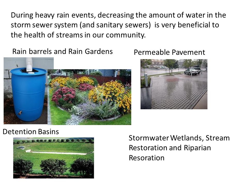 During heavy rain events, decreasing the amount of water in the storm sewer system (and sanitary sewers) is very beneficial to the health of streams in our community.