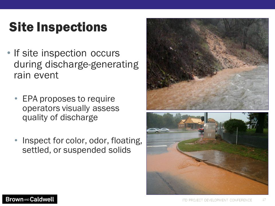 ITD PROJECT DEVELOPMENT CONFERENCE If site inspection occurs during discharge-generating rain event EPA proposes to require operators visually assess quality of discharge Inspect for color, odor, floating, settled, or suspended solids Site Inspections 17