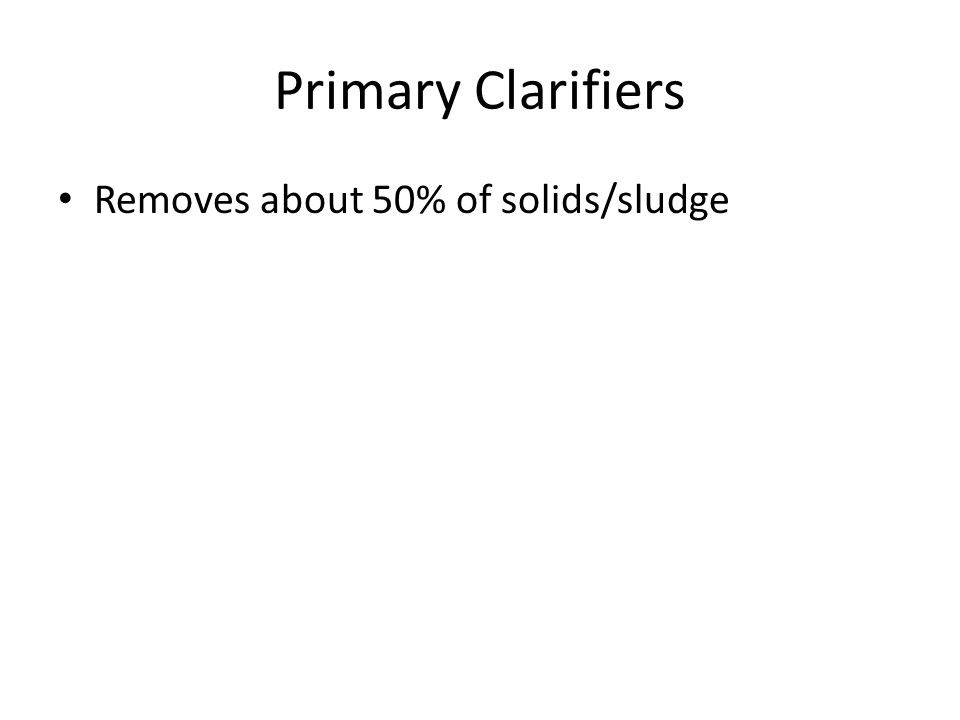 Primary Clarifiers Removes about 50% of solids/sludge
