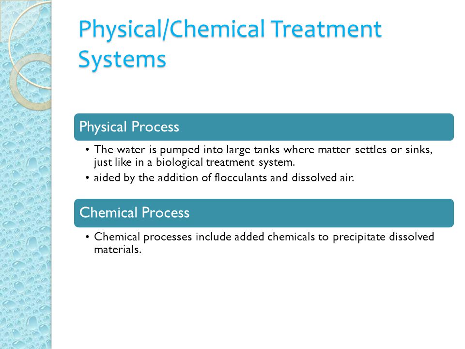 Physical/Chemical Treatment Systems Physical Process The water is pumped into large tanks where matter settles or sinks, just like in a biological treatment system.