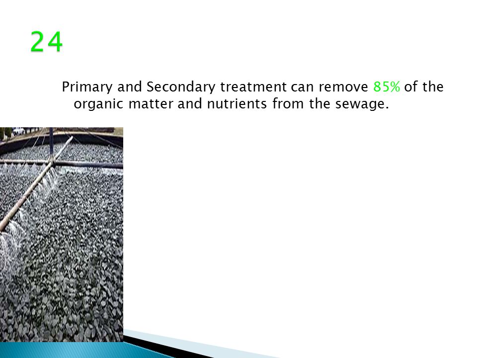 Primary and Secondary treatment can remove 85% of the organic matter and nutrients from the sewage.