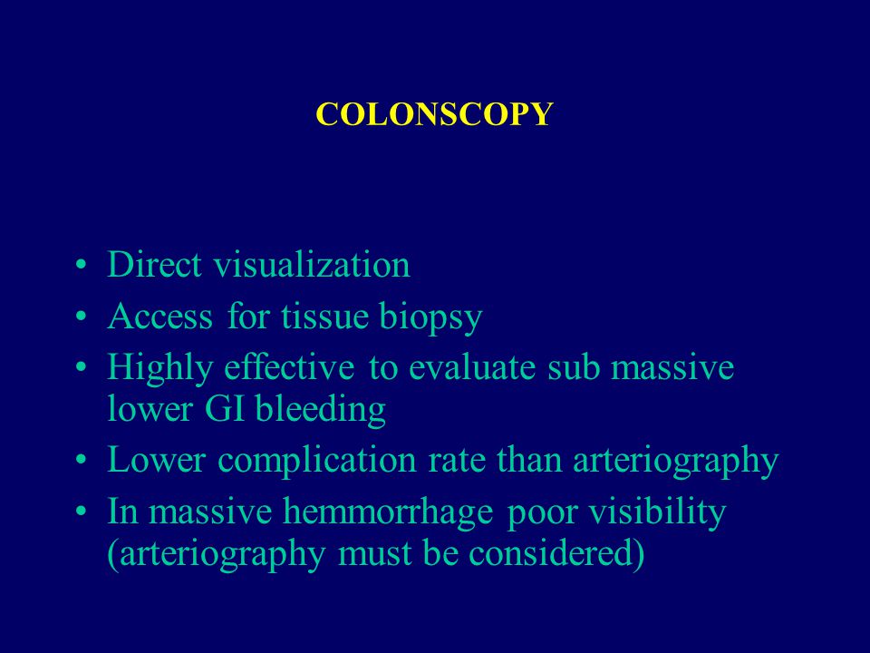 COLONSCOPY Direct visualization Access for tissue biopsy Highly effective to evaluate sub massive lower GI bleeding Lower complication rate than arteriography In massive hemmorrhage poor visibility (arteriography must be considered)