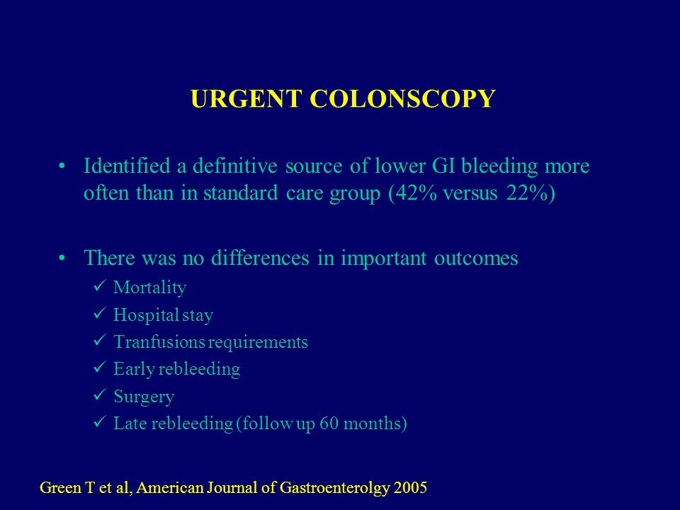 URGENT COLONSCOPY Identified a definitive source of lower GI bleeding more often than in standard care group (42% versus 22%) There was no differences in important outcomes Mortality Hospital stay Tranfusions requirements Early rebleeding Surgery Late rebleeding (follow up 60 months) Green T et al, American Journal of Gastroenterolgy 2005