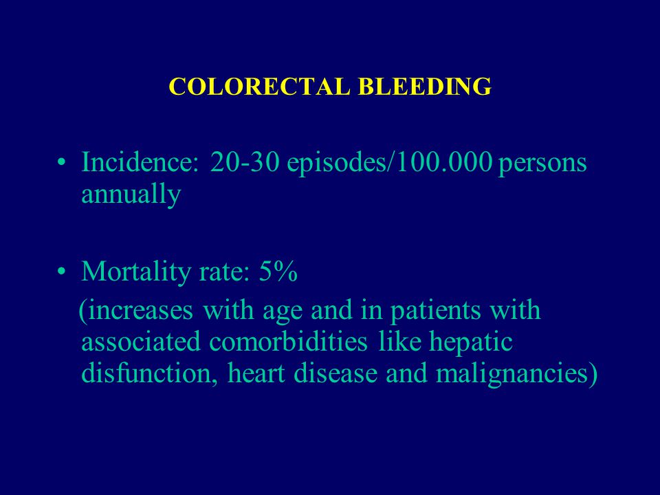 COLORECTAL BLEEDING Incidence: episodes/ persons annually Mortality rate: 5% (increases with age and in patients with associated comorbidities like hepatic disfunction, heart disease and malignancies)